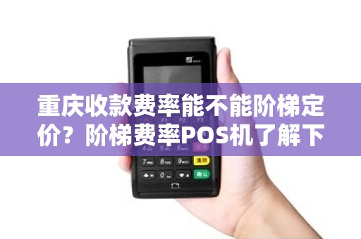 重庆收款费率能不能阶梯定价？阶梯费率POS机了解下？
