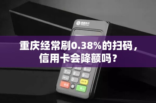 重庆经常刷0.38%的扫码，信用卡会降额吗？