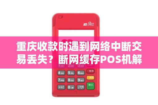 重庆收款时遇到网络中断交易丢失？断网缓存POS机解决问题了吗？
