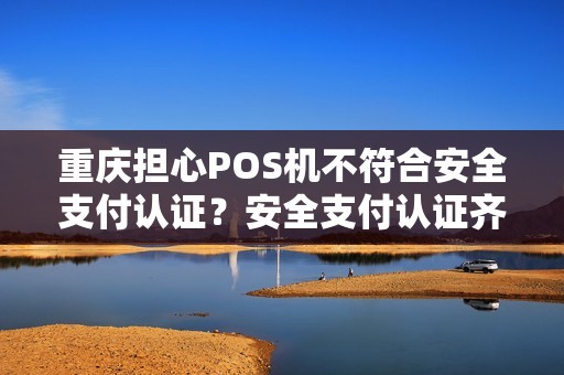 重庆担心POS机不符合安全支付认证？安全支付认证齐全的了解下？