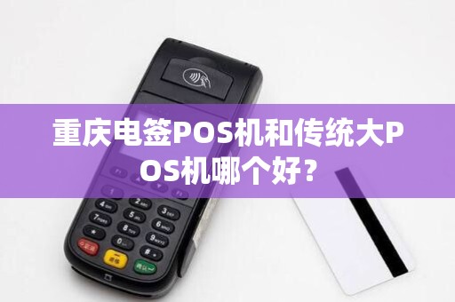 重庆电签POS机和传统大POS机哪个好？