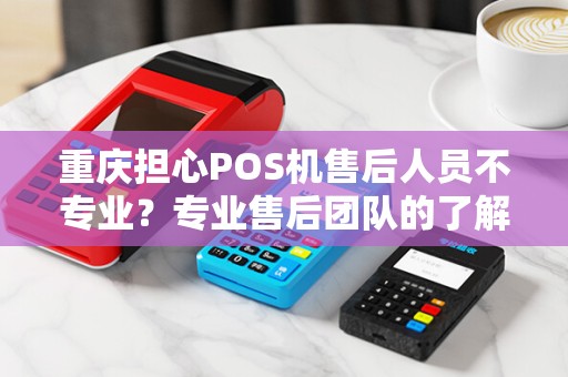 重庆担心POS机售后人员不专业？专业售后团队的了解下？