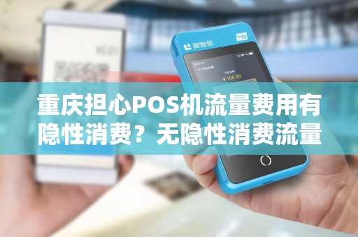 重庆担心POS机流量费用有隐性消费？无隐性消费流量的了解下？
