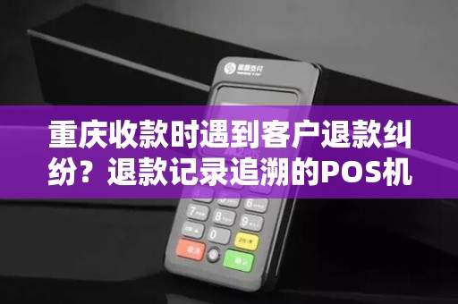 重庆收款时遇到客户退款纠纷?退款记录追溯的POS机有吗? 重庆收款时遇到客户退款纠纷?退款记录追溯的POS机有吗?