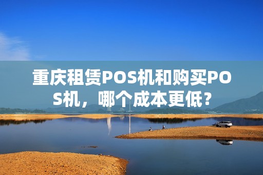 重庆租赁POS机和购买POS机，哪个成本更低？