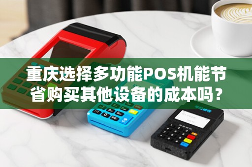重庆选择多功能POS机能节省购买其他设备的成本吗？