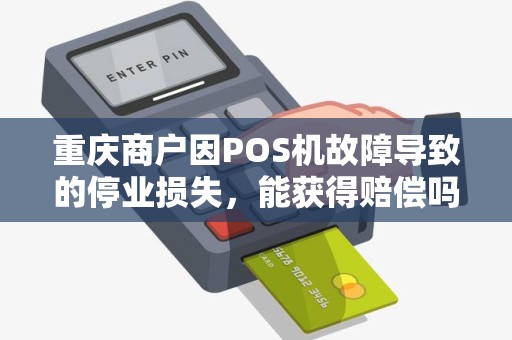 重庆商户因POS机故障导致的停业损失,能获得赔偿吗? 重庆商户因POS机故障导致的停业损失,能获得赔偿吗?