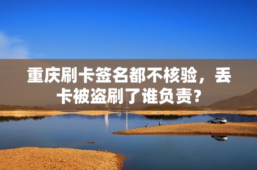 重庆刷卡签名都不核验，丢卡被盗刷了谁负责？