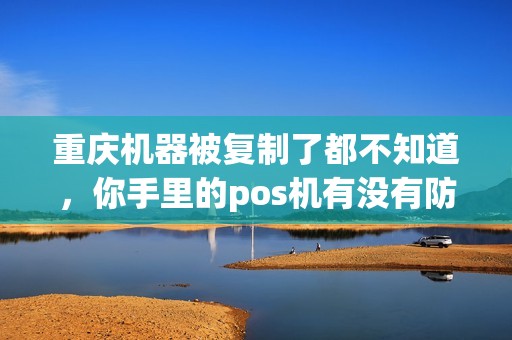 重庆机器被复制了都不知道，你手里的pos机有没有防拆功能？