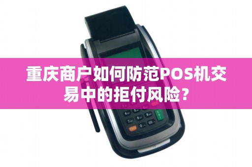重庆商户如何防范POS机交易中的拒付风险？
