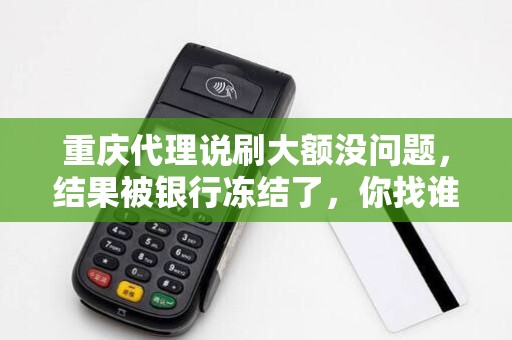 重庆代理说刷大额没问题，结果被银行冻结了，你找谁？