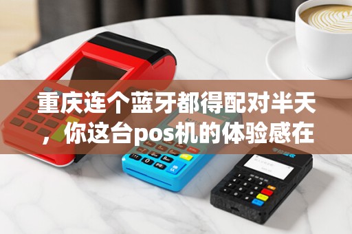重庆连个蓝牙都得配对半天,你这台pos机的体验感在哪? 重庆连个蓝牙都得配对半天,你这台pos机的体验感在哪?