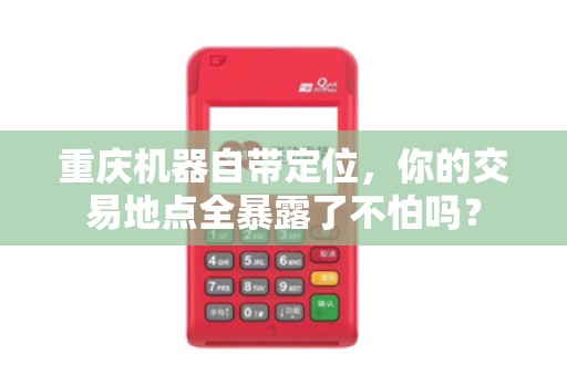 重庆机器自带定位，你的交易地点全暴露了不怕吗？