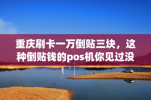 重庆刷卡一万倒贴三块，这种倒贴钱的pos机你见过没？