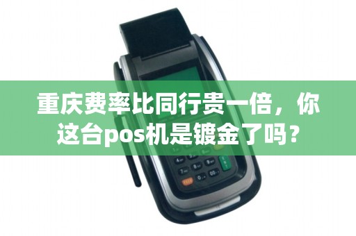 重庆费率比同行贵一倍，你这台pos机是镀金了吗？