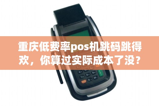 重庆低费率pos机跳码跳得欢，你算过实际成本了没？