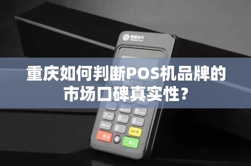 重庆如何判断POS机品牌的市场口碑真实性？
