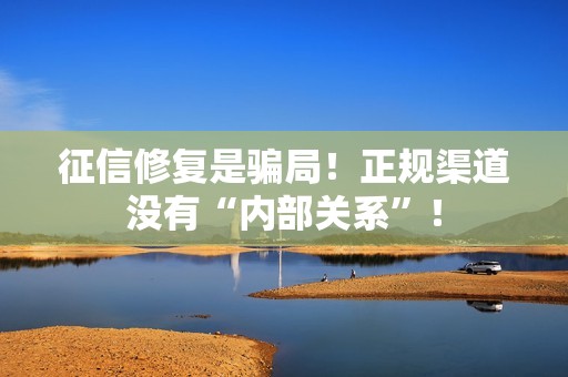征信修复是骗局！正规渠道没有“内部关系”！