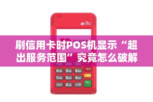 刷信用卡时POS机显示“超出服务范围”究竟怎么破解？