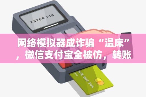 网络模拟器成诈骗“温床”，微信支付宝全被仿，转账截图不可信！