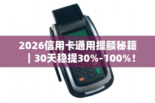 2026信用卡通用提额秘籍｜30天稳提30%-100%！
