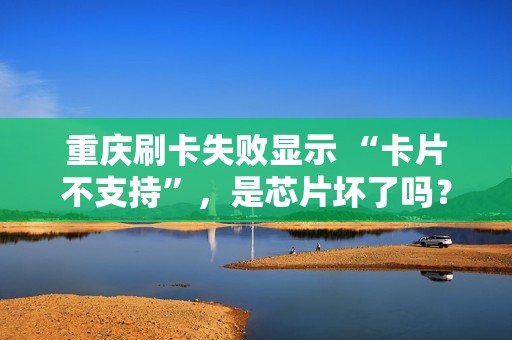 重庆刷卡失败显示 “卡片不支持”，是芯片坏了吗？