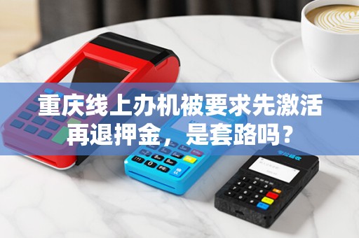 重庆线上办机被要求先激活再退押金，是套路吗？