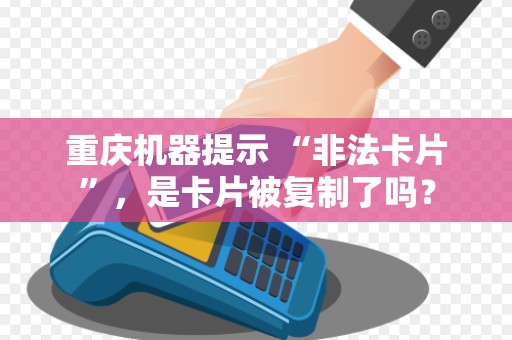 重庆机器提示 “非法卡片”，是卡片被复制了吗？