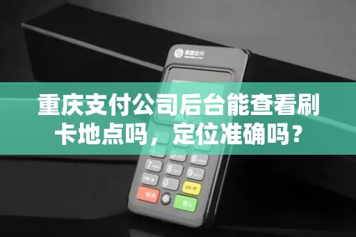 重庆支付公司后台能查看刷卡地点吗，定位准确吗？