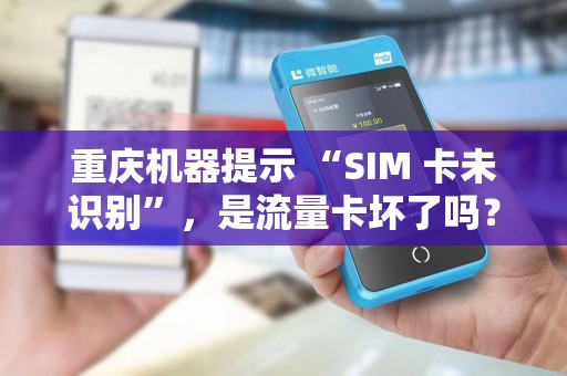 重庆机器提示 “SIM 卡未识别”，是流量卡坏了吗？