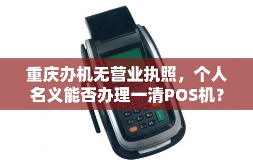 重庆办机无营业执照，个人名义能否办理一清POS机？