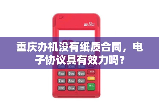 重庆办机没有纸质合同,电子协议具有效力吗? 重庆办机没有纸质合同,电子协议具有效力吗?