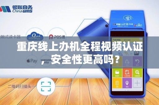 重庆线上办机全程视频认证,安全性更高吗? 重庆线上办机全程视频认证,安全性更高吗?