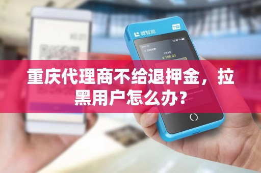 重庆代理商不给退押金,拉黑用户怎么办? 重庆代理商不给退押金,拉黑用户怎么办?