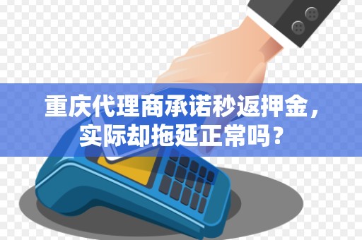 重庆代理商承诺秒返押金，实际却拖延正常吗？
