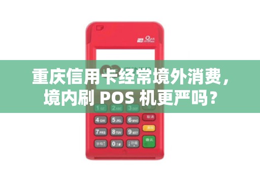 重庆信用卡经常境外消费,境内刷 POS 机更严吗? 重庆信用卡经常境外消费,境内刷 POS 机更严吗?