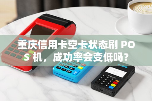 重庆信用卡空卡状态刷 POS 机,成功率会变低吗? 重庆信用卡空卡状态刷 POS 机,成功率会变低吗?