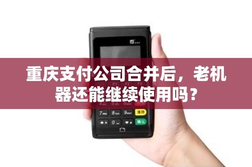 重庆支付公司合并后,老机器还能继续使用吗? 重庆支付公司合并后,老机器还能继续使用吗?