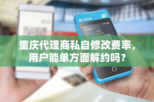 重庆代理商私自修改费率,用户能单方面解约吗? 重庆代理商私自修改费率,用户能单方面解约吗?