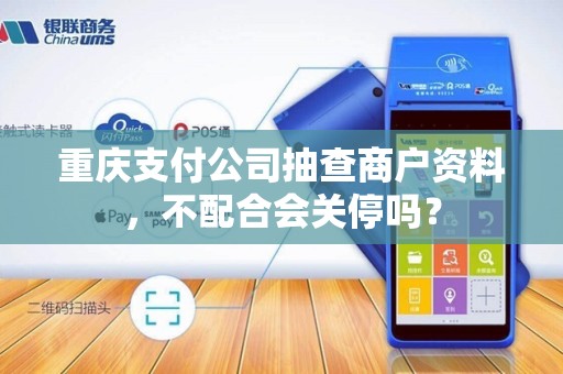 重庆支付公司抽查商户资料,不配合会关停吗? 重庆支付公司抽查商户资料,不配合会关停吗?