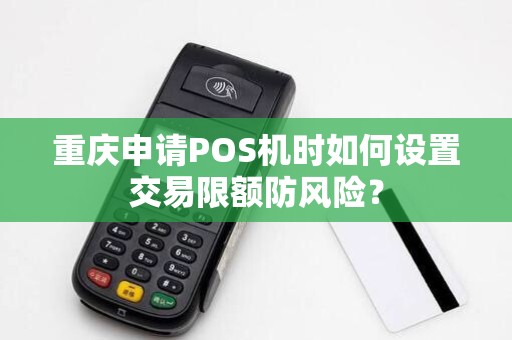 重庆申请POS机时如何设置交易限额防风险？