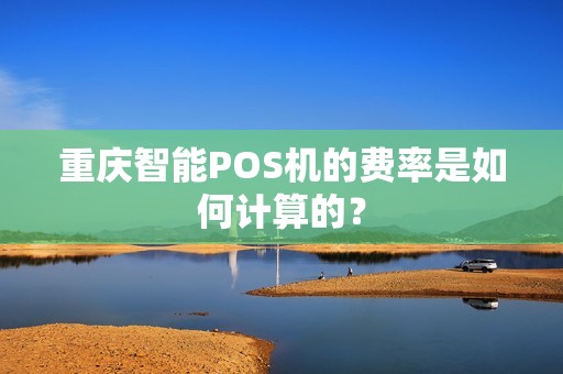 重庆智能POS机的费率是如何计算的? 重庆智能POS机的费率是如何计算的?