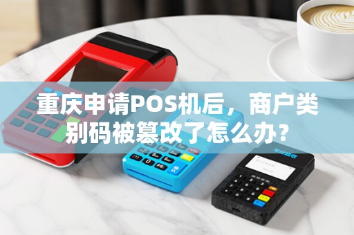 重庆申请POS机后,商户类别码被篡改了怎么办? 重庆申请POS机后,商户类别码被篡改了怎么办?