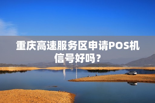 重庆高速服务区申请POS机信号好吗？