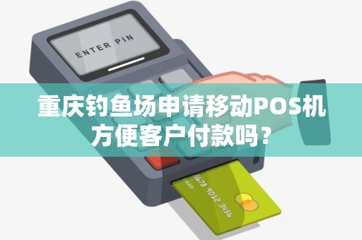 重庆钓鱼场申请移动POS机方便客户付款吗? 重庆钓鱼场申请移动POS机方便客户付款吗?