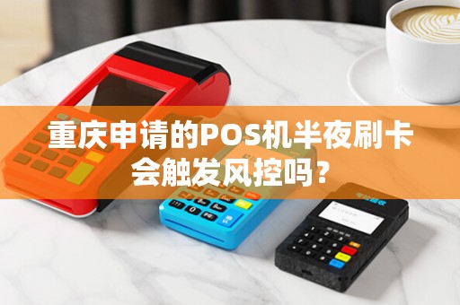 重庆申请的POS机半夜刷卡会触发风控吗? 重庆申请的POS机半夜刷卡会触发风控吗?
