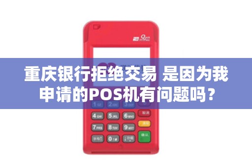 重庆银行拒绝交易 是因为我申请的POS机有问题吗? 重庆银行拒绝交易 是因为我申请的POS机有问题吗?