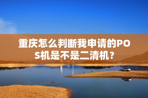 重庆怎么判断我申请的POS机是不是二清机? 重庆怎么判断我申请的POS机是不是二清机?
