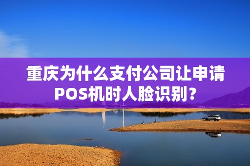 重庆为什么支付公司让申请POS机时人脸识别? 重庆为什么支付公司让申请POS机时人脸识别?