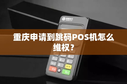 重庆申请到跳码POS机怎么维权? 重庆申请到跳码POS机怎么维权?